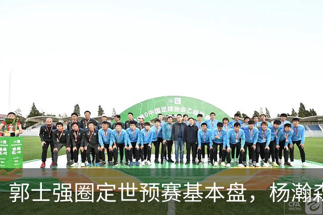 郭士强圈定世预赛基本盘，杨瀚森回归补齐内线拼图，徐杰有新动向！